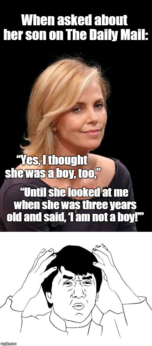 Kid is not gender confused, he's just being a kid. Charlize Theron, on the other hand, is very confused. | When asked about her son on The Daily Mail:; “Yes, I thought she was a boy, too,”; “Until she looked at me when she was three years old and said, ‘I am not a boy!'” | image tagged in memes,jackie chan wtf,charlize theron,gender confusion,child abuse | made w/ Imgflip meme maker