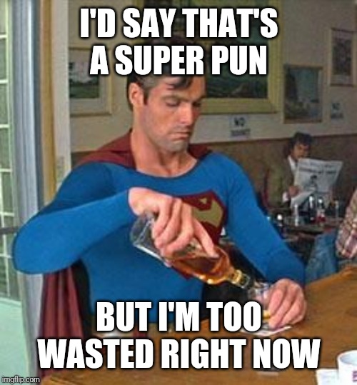 Drunk Superman | I'D SAY THAT'S A SUPER PUN BUT I'M TOO WASTED RIGHT NOW | image tagged in drunk superman | made w/ Imgflip meme maker