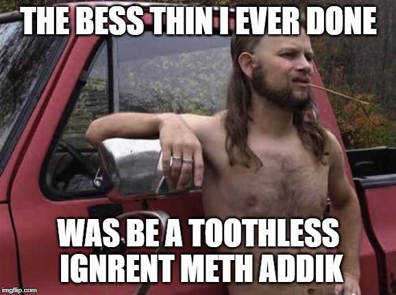 almost politically correct redneck red neck | THE BESS THIN I EVER DONE; WAS BE A TOOTHLESS IGNRENT METH ADDIK | image tagged in almost politically correct redneck red neck | made w/ Imgflip meme maker