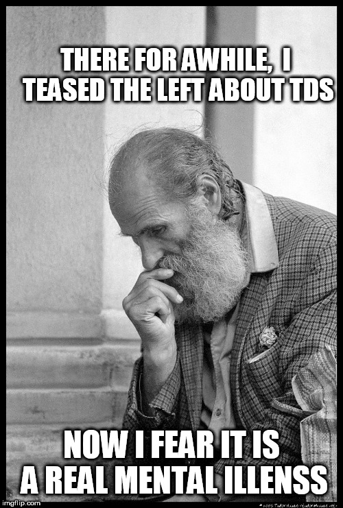 Old man waiting | THERE FOR AWHILE,  I TEASED THE LEFT ABOUT TDS; NOW I FEAR IT IS A REAL MENTAL ILLENSS | image tagged in old man waiting | made w/ Imgflip meme maker