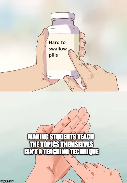 Hard To Swallow Pills | MAKING STUDENTS TEACH THE TOPICS THEMSELVES ISN'T A TEACHING TECHNIQUE | image tagged in memes,hard to swallow pills | made w/ Imgflip meme maker