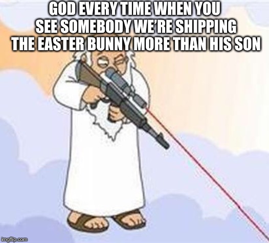 god sniper family guy | GOD EVERY TIME WHEN YOU SEE SOMEBODY WE’RE SHIPPING THE EASTER BUNNY MORE THAN HIS SON | image tagged in god sniper family guy | made w/ Imgflip meme maker