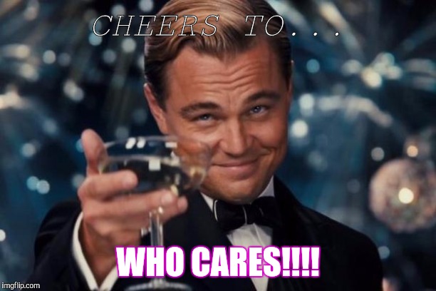 Leonardo Dicaprio Cheers Meme | CHEERS TO... WHO CARES!!!! | image tagged in memes,leonardo dicaprio cheers | made w/ Imgflip meme maker