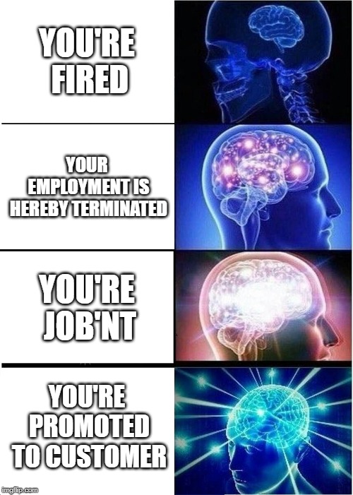 Expanding Brain | YOU'RE FIRED; YOUR EMPLOYMENT IS HEREBY TERMINATED; YOU'RE JOB'NT; YOU'RE PROMOTED TO CUSTOMER | image tagged in memes,expanding brain | made w/ Imgflip meme maker