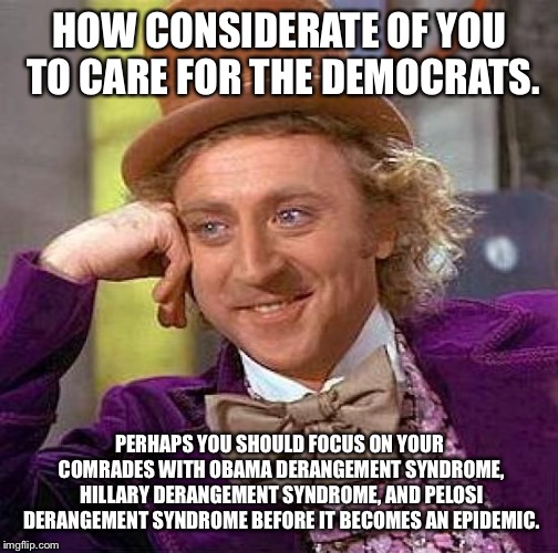 Creepy Condescending Wonka Meme | HOW CONSIDERATE OF YOU TO CARE FOR THE DEMOCRATS. PERHAPS YOU SHOULD FOCUS ON YOUR COMRADES WITH OBAMA DERANGEMENT SYNDROME, HILLARY DERANGE | image tagged in memes,creepy condescending wonka | made w/ Imgflip meme maker