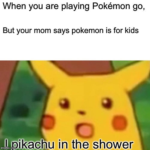 Surprised Pikachu Meme | When you are playing Pokémon go, But your mom says pokemon is for kids; I pikachu in the shower | image tagged in memes,surprised pikachu | made w/ Imgflip meme maker
