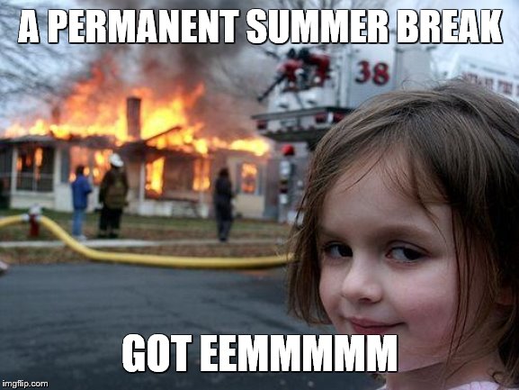 Disaster Girl Meme | A PERMANENT SUMMER BREAK; GOT EEMMMMM | image tagged in memes,disaster girl | made w/ Imgflip meme maker