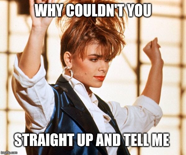 Paula abdul | WHY COULDN'T YOU STRAIGHT UP AND TELL ME | image tagged in paula abdul | made w/ Imgflip meme maker