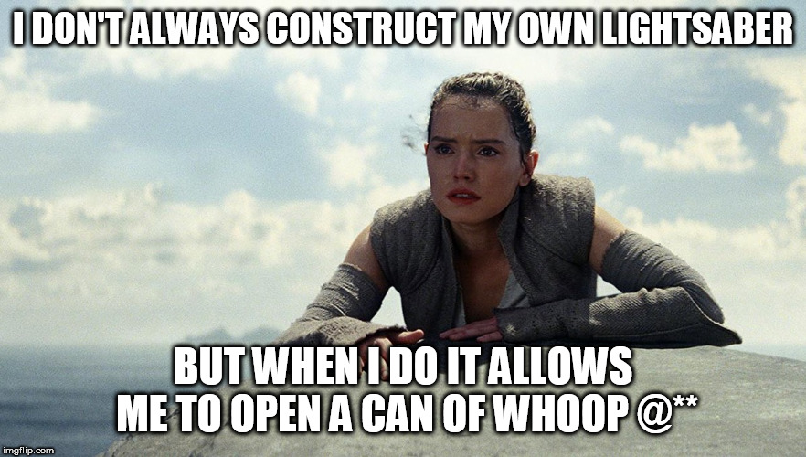 Rey Say | I DON'T ALWAYS CONSTRUCT MY OWN LIGHTSABER; BUT WHEN I DO IT ALLOWS ME TO OPEN A CAN OF WHOOP @** | image tagged in star wars,rey | made w/ Imgflip meme maker