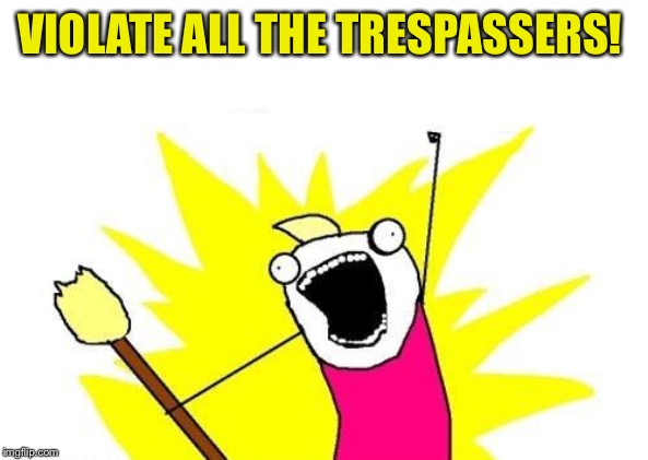 X All The Y Meme | VIOLATE ALL THE TRESPASSERS! | image tagged in memes,x all the y | made w/ Imgflip meme maker