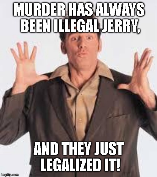mind blown kramer | MURDER HAS ALWAYS BEEN ILLEGAL JERRY, AND THEY JUST LEGALIZED IT! | image tagged in mind blown kramer | made w/ Imgflip meme maker