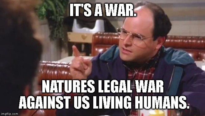 George Costanza | IT'S A WAR. NATURES LEGAL WAR AGAINST US LIVING HUMANS. | image tagged in george costanza | made w/ Imgflip meme maker