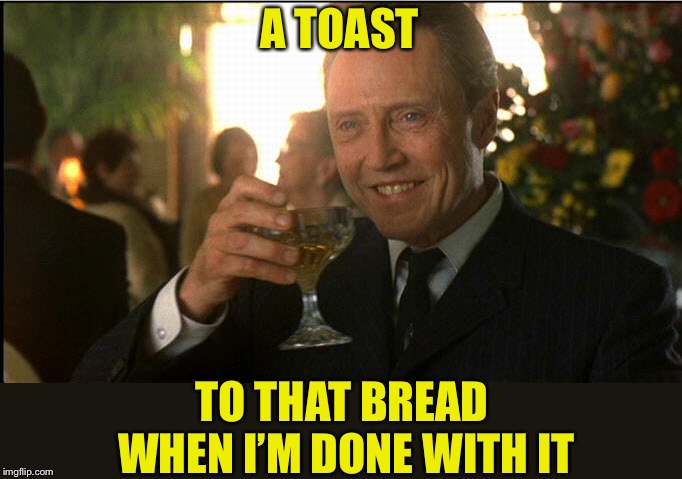 cheers christopher walken | A TOAST TO THAT BREAD WHEN I’M DONE WITH IT | image tagged in cheers christopher walken | made w/ Imgflip meme maker