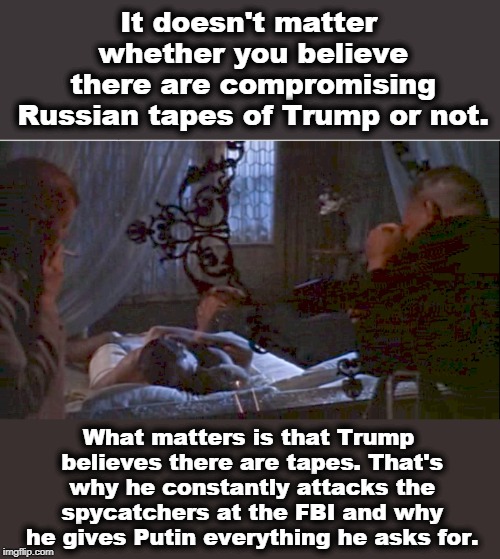 It doesn't matter whether you believe there are compromising Russian tapes of Trump or not. What matters is that Trump believes there are tapes. That's why he constantly attacks the spycatchers at the FBI and why he gives Putin everything he asks for. | image tagged in trump,putin,steele,videos,tapes,moscow ritz | made w/ Imgflip meme maker