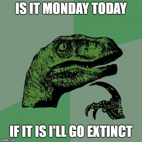 Philosoraptor | IS IT MONDAY TODAY; IF IT IS I'LL GO EXTINCT | image tagged in memes,philosoraptor | made w/ Imgflip meme maker