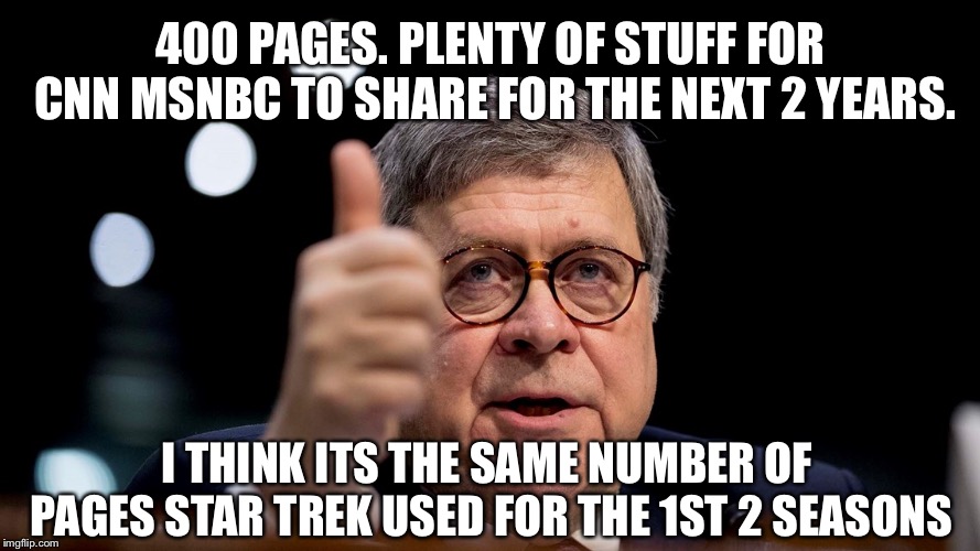 Bill Barr | 400 PAGES. PLENTY OF STUFF FOR CNN MSNBC TO SHARE FOR THE NEXT 2 YEARS. I THINK ITS THE SAME NUMBER OF PAGES STAR TREK USED FOR THE 1ST 2 SEASONS | image tagged in bill barr | made w/ Imgflip meme maker