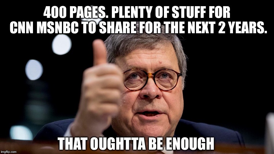 Bill Barr | 400 PAGES. PLENTY OF STUFF FOR CNN MSNBC TO SHARE FOR THE NEXT 2 YEARS. THAT OUGHTTA BE ENOUGH | image tagged in bill barr | made w/ Imgflip meme maker