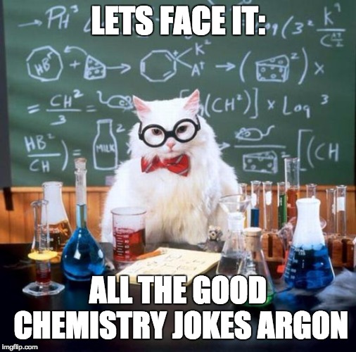 Chemistry Cat Meme | LETS FACE IT: ALL THE GOOD CHEMISTRY JOKES ARGON | image tagged in memes,chemistry cat | made w/ Imgflip meme maker
