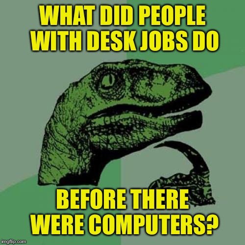 Philosoraptor Meme | WHAT DID PEOPLE WITH DESK JOBS DO BEFORE THERE WERE COMPUTERS? | image tagged in memes,philosoraptor | made w/ Imgflip meme maker