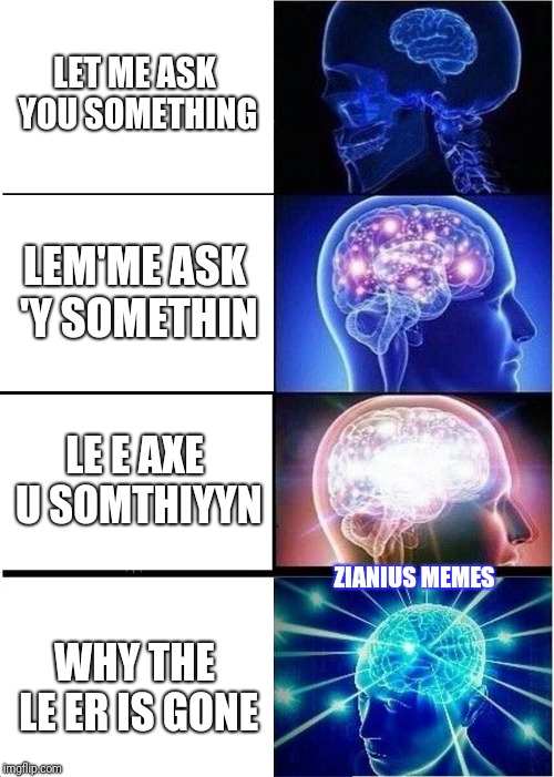 Expanding Brain Meme | LET ME ASK YOU SOMETHING; LEM'ME ASK 'Y SOMETHIN; LE E AXE U SOMTHIYYN; ZIANIUS MEMES; WHY THE LE ER IS GONE | image tagged in memes,expanding brain | made w/ Imgflip meme maker