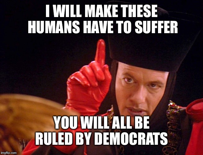 Q The Omnipitent One | I WILL MAKE THESE HUMANS HAVE TO SUFFER; YOU WILL ALL BE RULED BY DEMOCRATS | image tagged in q the omnipitent one | made w/ Imgflip meme maker