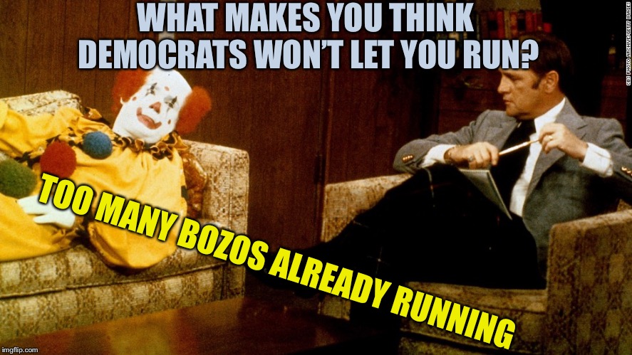 Bob Newhart Clown ith | WHAT MAKES YOU THINK DEMOCRATS WON’T LET YOU RUN? TOO MANY BOZOS ALREADY RUNNING | image tagged in bob newhart clown ith | made w/ Imgflip meme maker