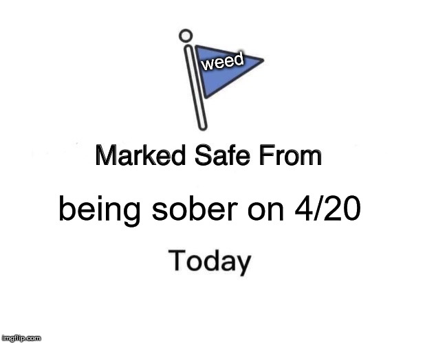 Marked Safe From | weed; being sober on 4/20 | image tagged in memes,marked safe from | made w/ Imgflip meme maker