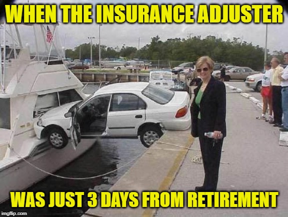 Almost free and clear! Auto Atrocities Week April 21-28 a MichiganLibertarian and GrilledCheez event! | WHEN THE INSURANCE ADJUSTER; WAS JUST 3 DAYS FROM RETIREMENT | image tagged in car boating accident combo,memes,insurance,retirement,auto atrocities week | made w/ Imgflip meme maker