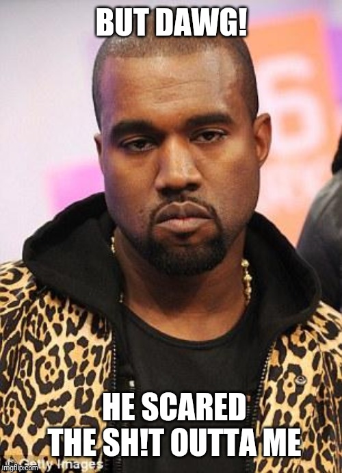 kanye west lol | BUT DAWG! HE SCARED THE SH!T OUTTA ME | image tagged in kanye west lol | made w/ Imgflip meme maker