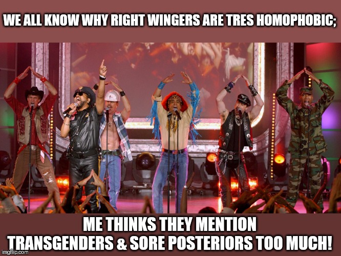 Village People | WE ALL KNOW WHY RIGHT WINGERS ARE TRES HOMOPHOBIC; ME THINKS THEY MENTION TRANSGENDERS & SORE POSTERIORS TOO MUCH! | image tagged in village people | made w/ Imgflip meme maker
