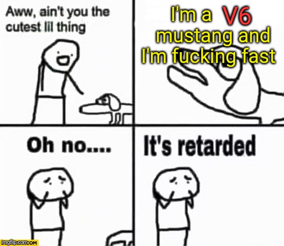 Oh no it's retarded! | I'm a         mustang and I'm f**king fast V6 | image tagged in oh no it's retarded | made w/ Imgflip meme maker
