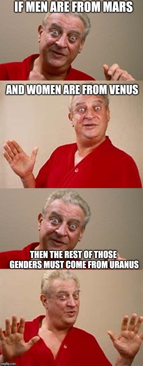 Bad Pun Rodney Dangerfield | IF MEN ARE FROM MARS; AND WOMEN ARE FROM VENUS; THEN THE REST OF THOSE GENDERS MUST COME FROM URANUS | image tagged in bad pun rodney dangerfield | made w/ Imgflip meme maker