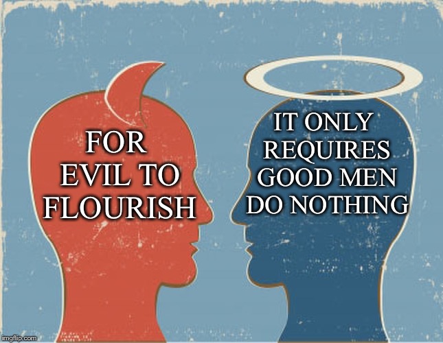 Evil & Good Men | IT ONLY REQUIRES GOOD MEN DO NOTHING; FOR EVIL TO FLOURISH | image tagged in saints,sinners,evil,flourish,good men,simon wiesenthal | made w/ Imgflip meme maker