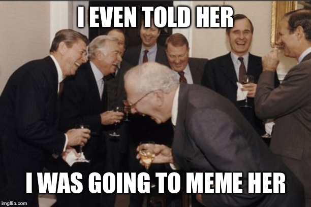 Laughing Men In Suits Meme | I EVEN TOLD HER I WAS GOING TO MEME HER | image tagged in memes,laughing men in suits | made w/ Imgflip meme maker