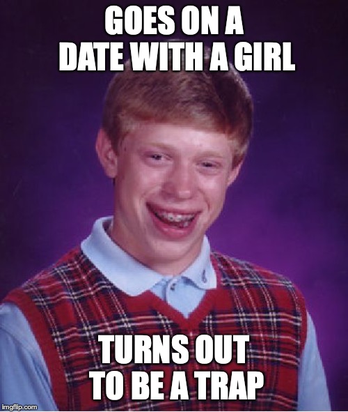 Bad Luck Brian Meme | GOES ON A DATE WITH A GIRL; TURNS OUT TO BE A TRAP | image tagged in memes,bad luck brian | made w/ Imgflip meme maker