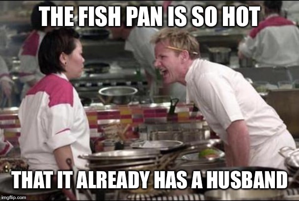 Angry Chef Gordon Ramsay | THE FISH PAN IS SO HOT; THAT IT ALREADY HAS A HUSBAND | image tagged in memes,angry chef gordon ramsay | made w/ Imgflip meme maker