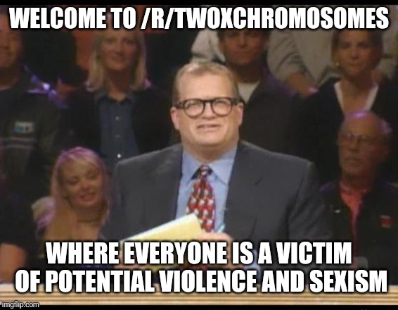 Whose Line is it Anyway | WELCOME TO /R/TWOXCHROMOSOMES; WHERE EVERYONE IS A VICTIM OF POTENTIAL VIOLENCE AND SEXISM | image tagged in whose line is it anyway | made w/ Imgflip meme maker