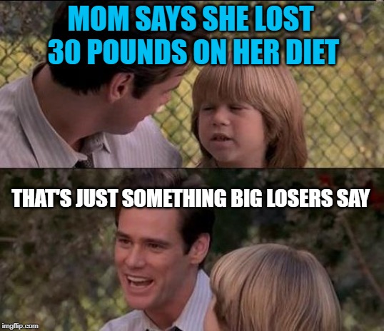 Still bitter about the divorce. "Pun Weekend" April 19th-21st. A Triumph_9 & Craziness_all_the_way event! | MOM SAYS SHE LOST 30 POUNDS ON HER DIET; THAT'S JUST SOMETHING BIG LOSERS SAY | image tagged in memes,thats just something x say,diet,losers,pun weekend | made w/ Imgflip meme maker