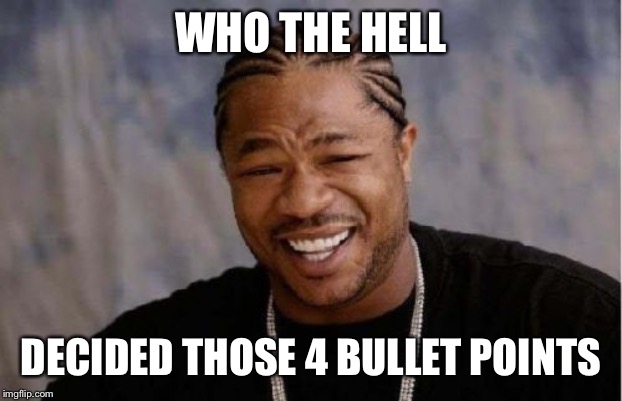 Yo Dawg Heard You Meme | WHO THE HELL DECIDED THOSE 4 BULLET POINTS | image tagged in memes,yo dawg heard you | made w/ Imgflip meme maker