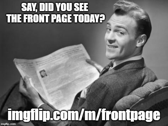 Not THAT front page. Frontpage stream has the old Imgflip charm! | SAY, DID YOU SEE THE FRONT PAGE TODAY? imgflip.com/m/frontpage | image tagged in 50's newspaper,frontpage,stream,announcement | made w/ Imgflip meme maker