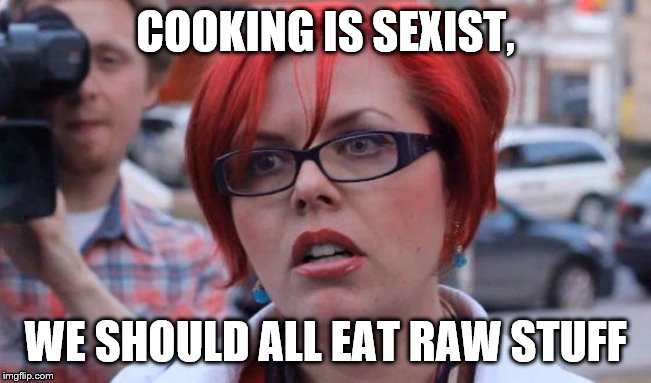 Angry Feminist | COOKING IS SEXIST, WE SHOULD ALL EAT RAW STUFF | image tagged in angry feminist | made w/ Imgflip meme maker