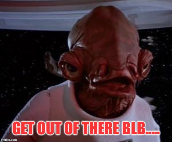 Admiral Ackbar | GET OUT OF THERE BLB..... | image tagged in admiral ackbar | made w/ Imgflip meme maker