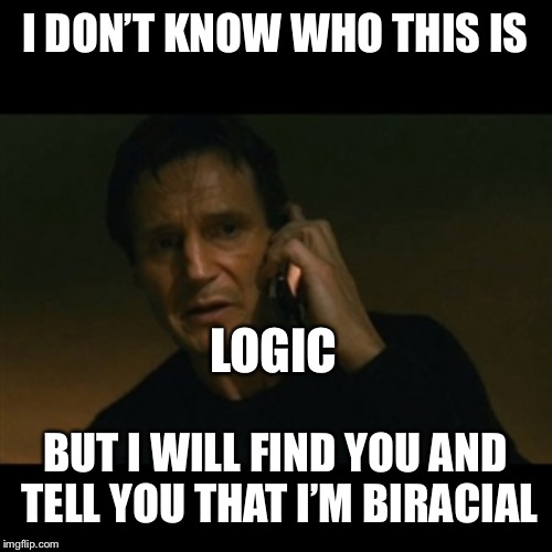 Logic Taken | I DON’T KNOW WHO THIS IS; LOGIC; BUT I WILL FIND YOU AND TELL YOU THAT I’M BIRACIAL | image tagged in memes,liam neeson taken,logic,biracial,funny,rap | made w/ Imgflip meme maker