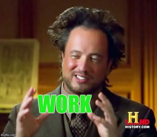 Ancient Aliens Meme | WORK | image tagged in memes,ancient aliens | made w/ Imgflip meme maker