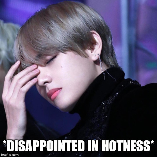 i can say when a dude good looking and it not be gay, V is a living example |  *DISAPPOINTED IN HOTNESS* | image tagged in bts,bts v,kpop,memes,funny,kpop fans be like | made w/ Imgflip meme maker