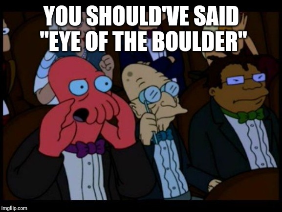 Zoidberg You Should Feel Bad | YOU SHOULD'VE SAID "EYE OF THE BOULDER" | image tagged in zoidberg you should feel bad | made w/ Imgflip meme maker
