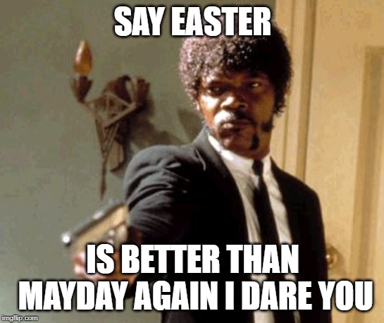 Say That Again I Dare You Meme | SAY EASTER; IS BETTER THAN MAYDAY AGAIN I DARE YOU | image tagged in memes,say that again i dare you | made w/ Imgflip meme maker