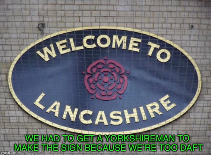Thi’ Dunt even talk reyt. | WE HAD TO GET A YORKSHIREMAN TO MAKE THE SIGN BECAUSE WE’RE TOO DAFT | image tagged in stupid signs week,yorkshire,lancashire,rivalry | made w/ Imgflip meme maker