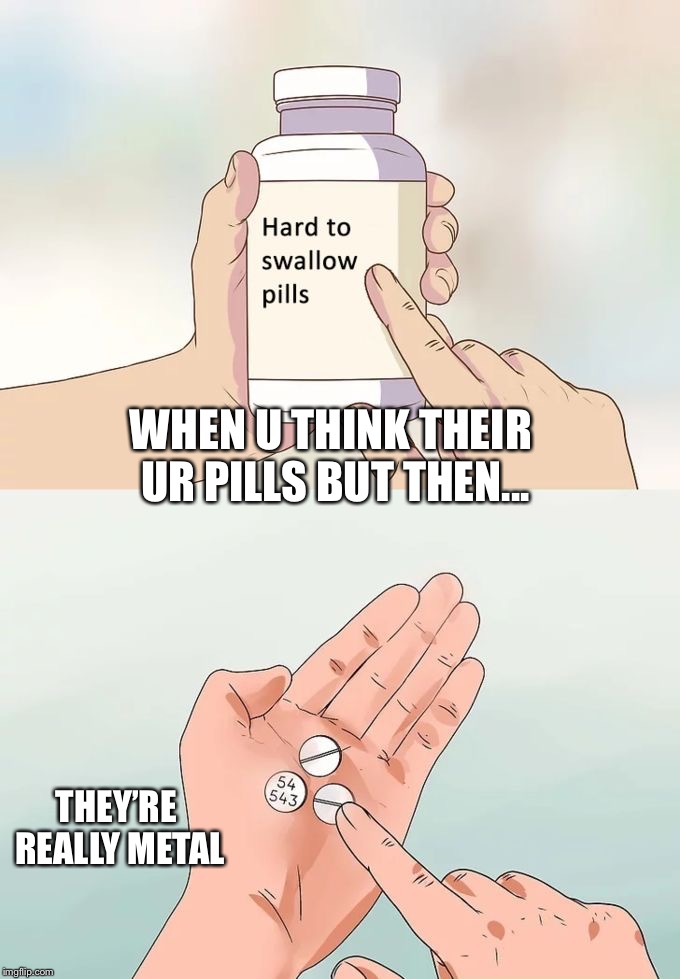 Hard To Swallow Pills | WHEN U THINK THEIR UR PILLS BUT THEN... THEY’RE REALLY METAL | image tagged in memes,hard to swallow pills | made w/ Imgflip meme maker