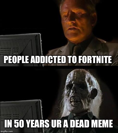 I'll Just Wait Here | PEOPLE ADDICTED TO FORTNITE; IN 50 YEARS UR A DEAD MEME | image tagged in memes,ill just wait here | made w/ Imgflip meme maker
